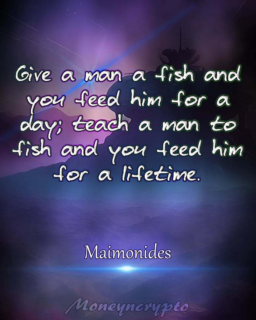 When you give someone something, like a fish, they'll have enough to eat for a day. If you teach them how to catch fish themselves, they'll have the skills to provide for themselves forever. The value of education and self-reliance, encourages us to help others in a way that empowers them for the long term. Have a fantastic day!